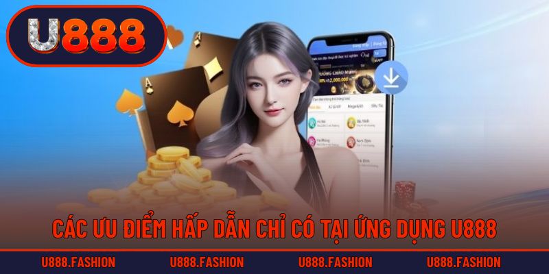 Các ưu điểm hấp dẫn chỉ có tại ứng dụng U888