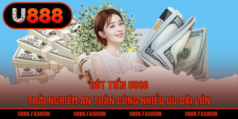 Rút Tiền U888 - Trải Nghiệm An Toàn Cùng Nhiều Ưu Đãi Lớn