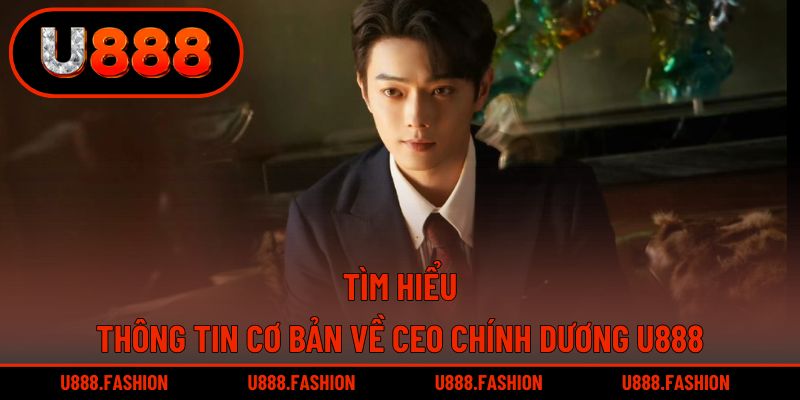 Khám phá những thông tin cơ bản về CEO Chính Dương của U888