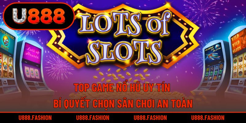 Top Game Nổ Hũ Uy Tín - Bí Quyết Chọn Sân Chơi An Toàn